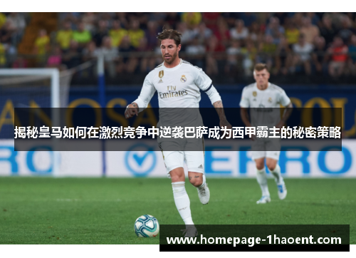 揭秘皇马如何在激烈竞争中逆袭巴萨成为西甲霸主的秘密策略