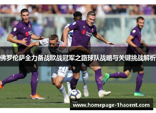 佛罗伦萨全力备战欧战冠军之路球队战略与关键挑战解析