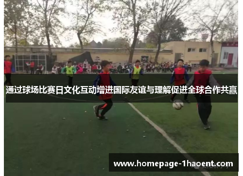 通过球场比赛日文化互动增进国际友谊与理解促进全球合作共赢