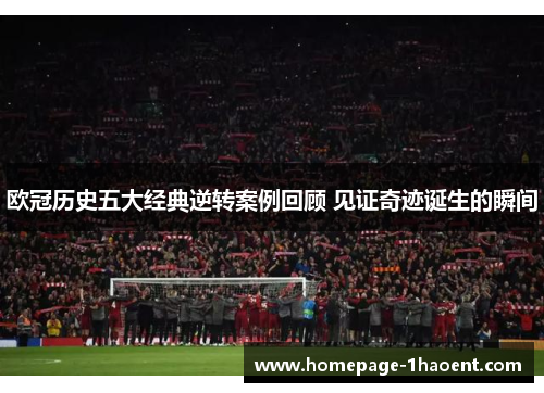 欧冠历史五大经典逆转案例回顾 见证奇迹诞生的瞬间