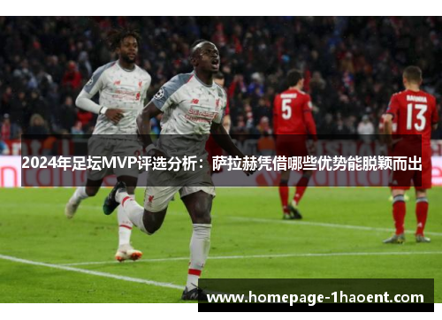 2024年足坛MVP评选分析：萨拉赫凭借哪些优势能脱颖而出