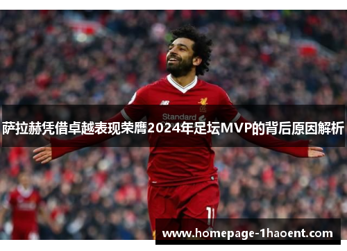 萨拉赫凭借卓越表现荣膺2024年足坛MVP的背后原因解析