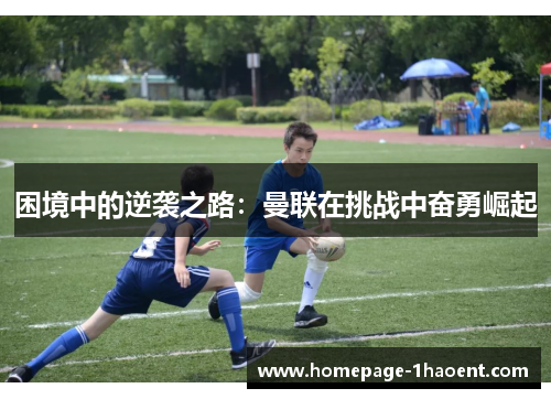 困境中的逆袭之路：曼联在挑战中奋勇崛起