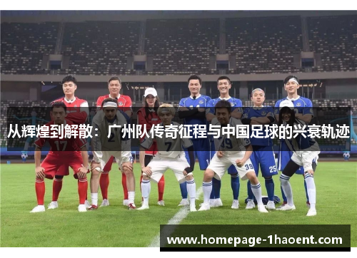 从辉煌到解散：广州队传奇征程与中国足球的兴衰轨迹