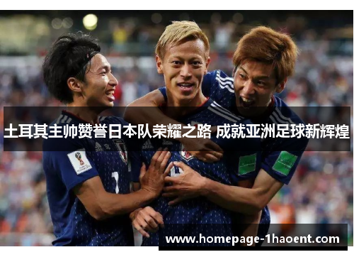 土耳其主帅赞誉日本队荣耀之路 成就亚洲足球新辉煌