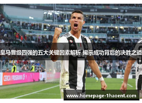 皇马晋级四强的五大关键因素解析 揭示成功背后的决胜之道