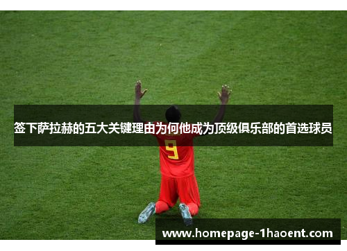 签下萨拉赫的五大关键理由为何他成为顶级俱乐部的首选球员