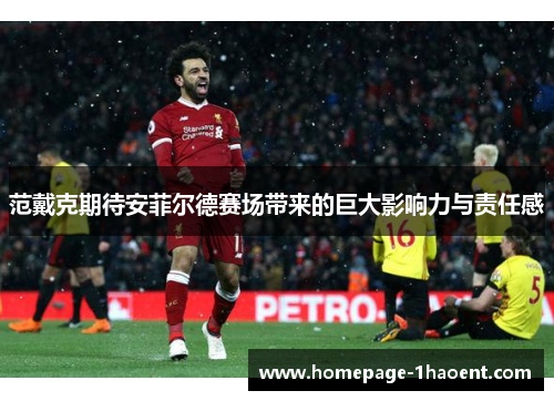 范戴克期待安菲尔德赛场带来的巨大影响力与责任感