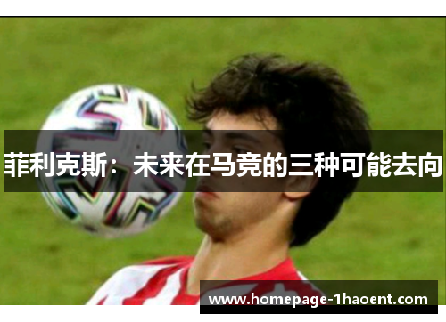 菲利克斯：未来在马竞的三种可能去向