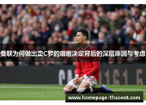 曼联为何做出卖C罗的艰难决定背后的深层原因与考虑