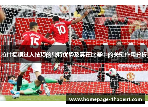 拉什福德过人技巧的独特优势及其在比赛中的关键作用分析