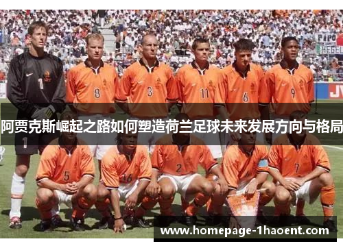 阿贾克斯崛起之路如何塑造荷兰足球未来发展方向与格局
