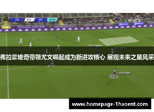 弗拉霍维奇带领尤文崛起成为新进攻核心 展现未来之星风采