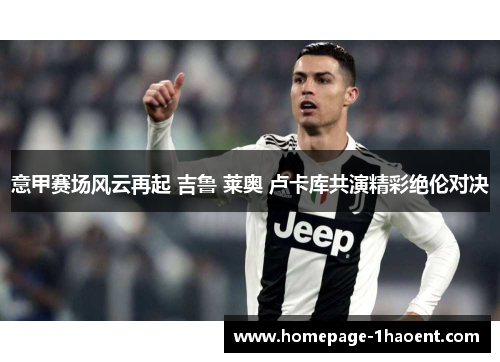 意甲赛场风云再起 吉鲁 莱奥 卢卡库共演精彩绝伦对决