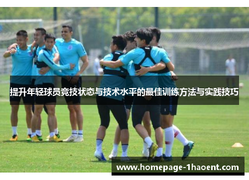 提升年轻球员竞技状态与技术水平的最佳训练方法与实践技巧 提升年轻球员竞技状态与技术水平的最佳训练方法与实践技巧