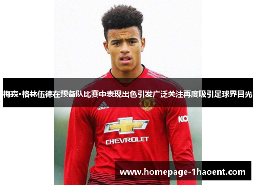 梅森·格林伍德在预备队比赛中表现出色引发广泛关注再度吸引足球界目光