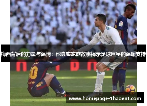 梅西背后的力量与温情：他真实家庭故事揭示足球巨星的温暖支持