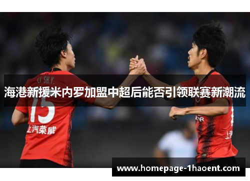 海港新援米内罗加盟中超后能否引领联赛新潮流 海港新援米内罗加盟中超后能否引领联赛新潮流