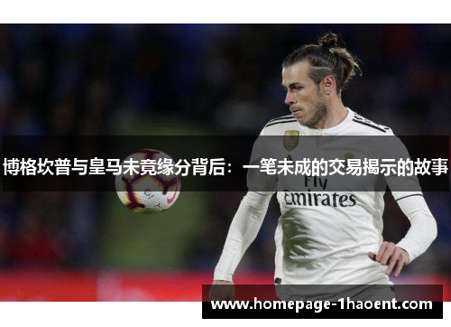 博格坎普与皇马未竟缘分背后：一笔未成的交易揭示的故事