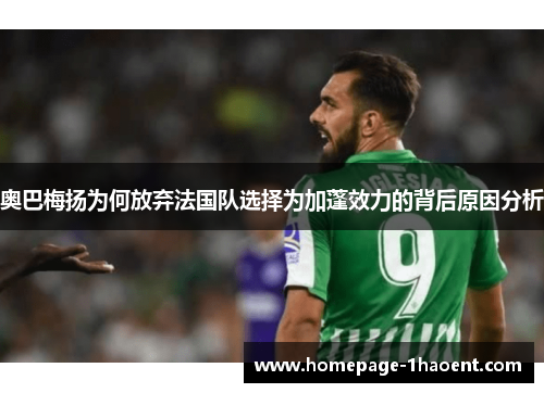 奥巴梅扬为何放弃法国队选择为加蓬效力的背后原因分析 奥巴梅扬为何放弃法国队选择为加蓬效力的背后原因分析