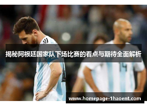 揭秘阿根廷国家队下场比赛的看点与期待全面解析 揭秘阿根廷国家队下场比赛的看点与期待全面解析