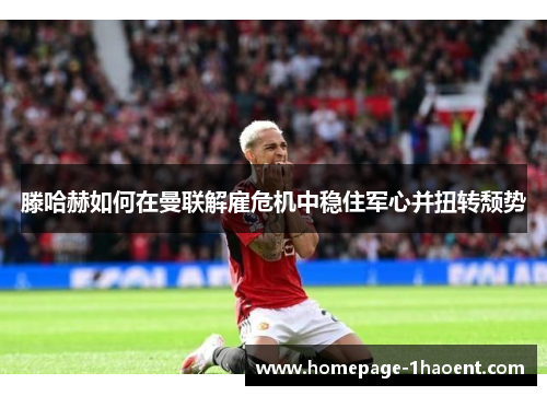 滕哈赫如何在曼联解雇危机中稳住军心并扭转颓势 滕哈赫如何在曼联解雇危机中稳住军心并扭转颓势