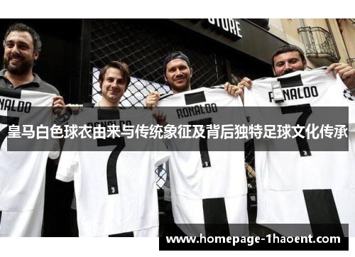 皇马白色球衣由来与传统象征及背后独特足球文化传承