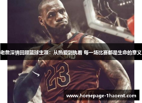 老詹深情回顾篮球生涯:从热爱到执着 每一场比赛都是生命的意义 老詹深情回顾篮球生涯:从热爱到执着 每一场比赛都是生命的意义