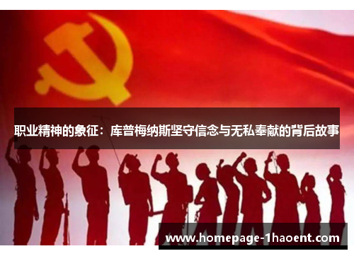 职业精神的象征:库普梅纳斯坚守信念与无私奉献的背后故事 职业精神的象征:库普梅纳斯坚守信念与无私奉献的背后故事