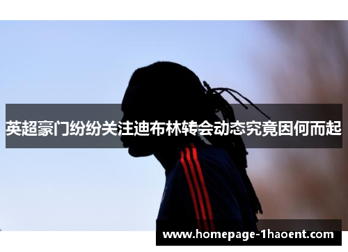 英超豪门纷纷关注迪布林转会动态究竟因何而起 英超豪门纷纷关注迪布林转会动态究竟因何而起
