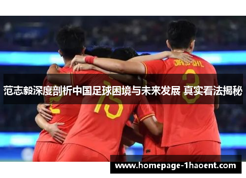 范志毅深度剖析中国足球困境与未来发展 真实看法揭秘 范志毅深度剖析中国足球困境与未来发展 真实看法揭秘