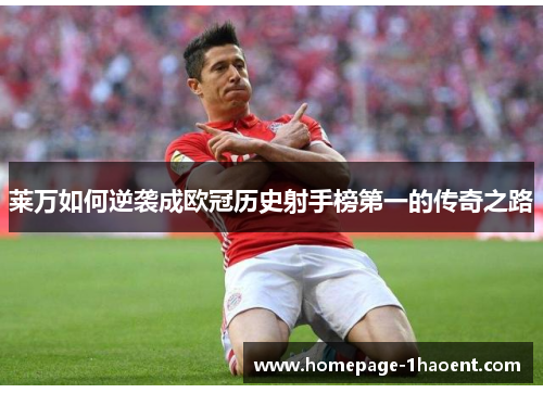 莱万如何逆袭成欧冠历史射手榜第一的传奇之路