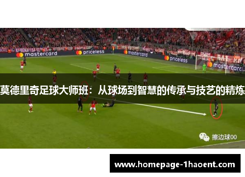 莫德里奇足球大师班:从球场到智慧的传承与技艺的精炼 莫德里奇足球大师班:从球场到智慧的传承与技艺的精炼