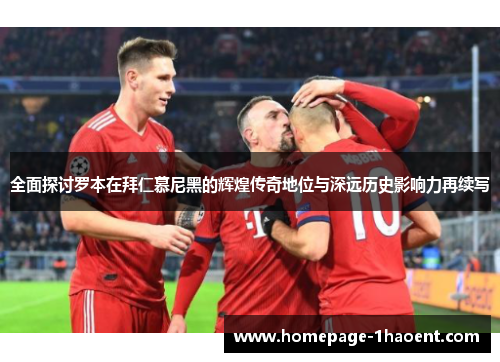 全面探讨罗本在拜仁慕尼黑的辉煌传奇地位与深远历史影响力再续写 全面探讨罗本在拜仁慕尼黑的辉煌传奇地位与深远历史影响力再续写