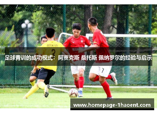 足球青训的成功模式:阿贾克斯 桑托斯 佩纳罗尔的经验与启示 足球青训的成功模式:阿贾克斯 桑托斯 佩纳罗尔的经验与启示