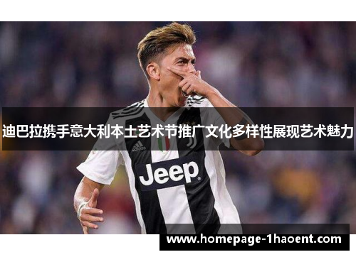 迪巴拉携手意大利本土艺术节推广文化多样性展现艺术魅力 迪巴拉携手意大利本土艺术节推广文化多样性展现艺术魅力