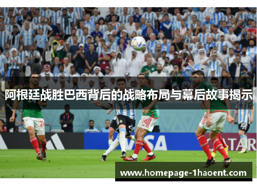 阿根廷战胜巴西背后的战略布局与幕后故事揭示 阿根廷战胜巴西背后的战略布局与幕后故事揭示