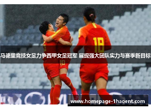 马德里竞技女足力争西甲女足冠军 展现强大团队实力与赛季新目标