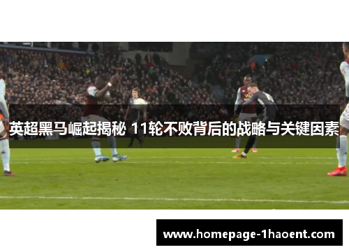 英超黑马崛起揭秘 11轮不败背后的战略与关键因素