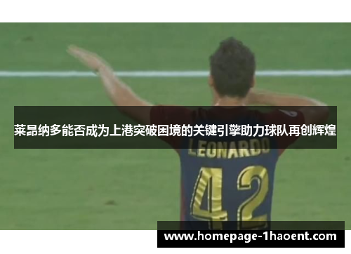 莱昂纳多能否成为上港突破困境的关键引擎助力球队再创辉煌