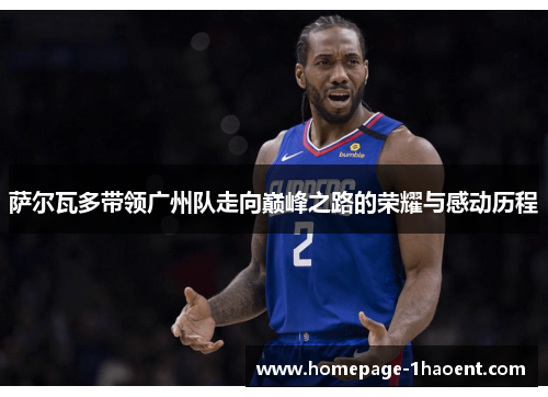 萨尔瓦多带领广州队走向巅峰之路的荣耀与感动历程 萨尔瓦多带领广州队走向巅峰之路的荣耀与感动历程