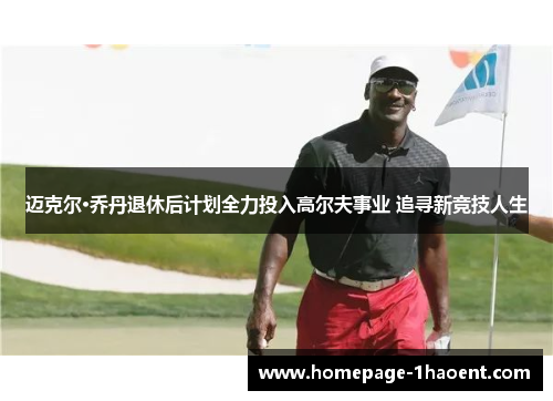 迈克尔·乔丹退休后计划全力投入高尔夫事业 追寻新竞技人生