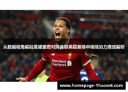 从数据视角解码莫德里奇对阵曼联英超赛场中场统治力表现解析