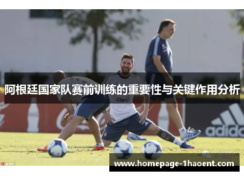 阿根廷国家队赛前训练的重要性与关键作用分析 阿根廷国家队赛前训练的重要性与关键作用分析