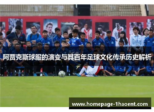 阿贾克斯球服的演变与其百年足球文化传承历史解析 阿贾克斯球服的演变与其百年足球文化传承历史解析