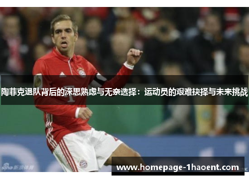 陶菲克退队背后的深思熟虑与无奈选择:运动员的艰难抉择与未来挑战 陶菲克退队背后的深思熟虑与无奈选择:运动员的艰难抉择与未来挑战