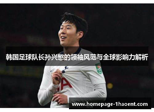 韩国足球队长孙兴慜的领袖风范与全球影响力解析