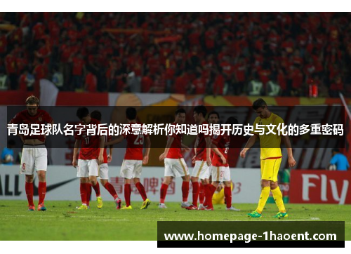 青岛足球队名字背后的深意解析你知道吗揭开历史与文化的多重密码
