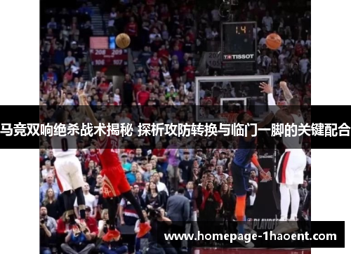 马竞双响绝杀战术揭秘 探析攻防转换与临门一脚的关键配合 马竞双响绝杀战术揭秘 探析攻防转换与临门一脚的关键配合