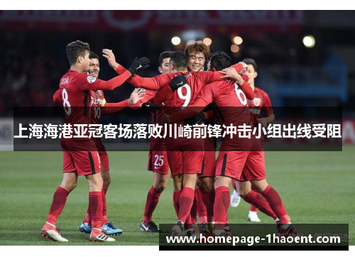 上海海港亚冠客场落败川崎前锋冲击小组出线受阻